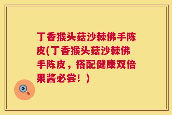 丁香猴头菇沙棘佛手陈皮(丁香猴头菇沙棘佛手陈皮，搭配健康双倍果酱必尝！)