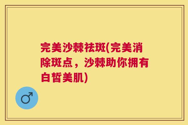 完美沙棘祛斑(完美消除斑点,沙棘助你拥有白皙美肌) 完美沙棘祛斑(完美消除斑点,沙棘助你拥有白皙美肌)