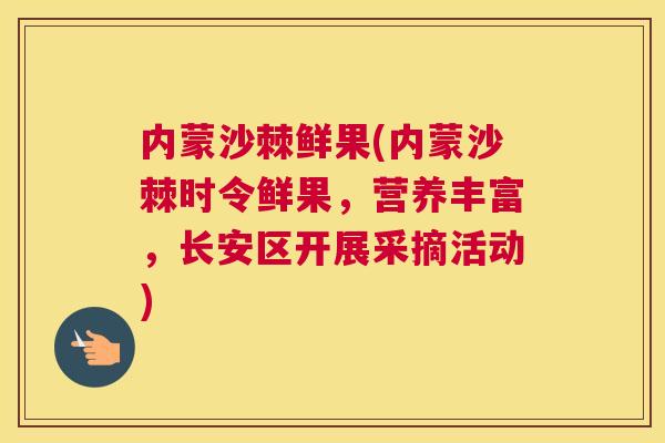 内蒙沙棘鲜果(内蒙沙棘时令鲜果,营养丰富,长安区开展采摘活动)