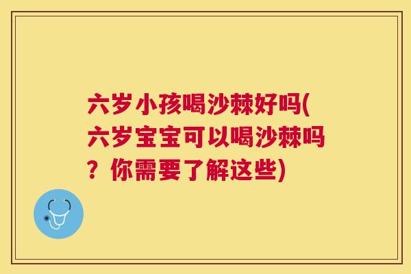 六岁小孩喝沙棘好吗(六岁宝宝可以喝沙棘吗?你需要了解这些) 六岁小孩喝沙棘好吗(六岁宝宝可以喝沙棘吗?你需要了解这些)