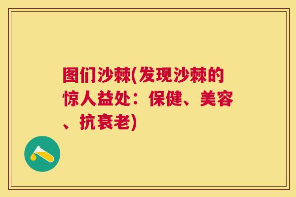 图们沙棘(发现沙棘的惊人益处：保健、美容、抗衰老)