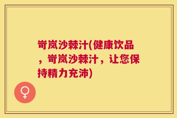 岢岚沙棘汁(健康饮品，岢岚沙棘汁，让您保持精力充沛)