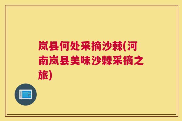 岚县何处采摘沙棘(河南岚县美味沙棘采摘之旅)