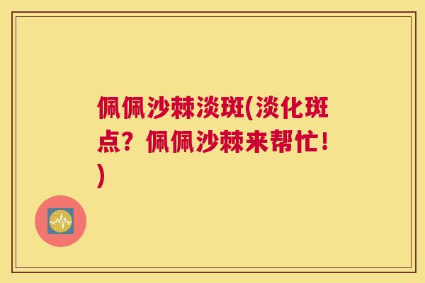 佩佩沙棘淡斑(淡化斑点？佩佩沙棘来帮忙！)