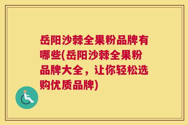 岳阳沙棘全果粉品牌有哪些(岳阳沙棘全果粉品牌大全，让你轻松选购优质品牌)