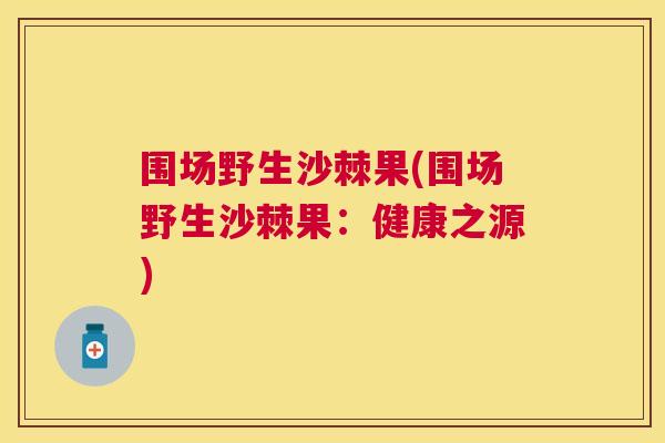围场野生沙棘果(围场野生沙棘果：健康之源)