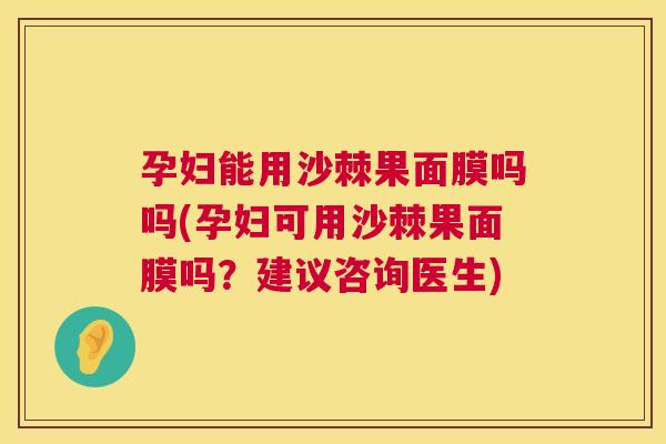 孕妇能用沙棘果面膜吗吗(孕妇可用沙棘果面膜吗?建议咨询医生) 孕妇能用沙棘果面膜吗吗(孕妇可用沙棘果面膜吗?建议咨询医生)