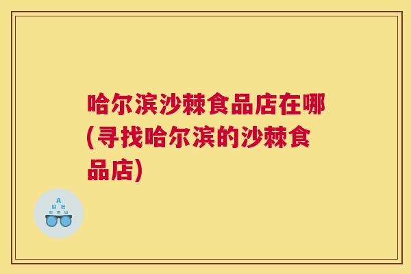哈尔滨沙棘食品店在哪(寻找哈尔滨的沙棘食品店)