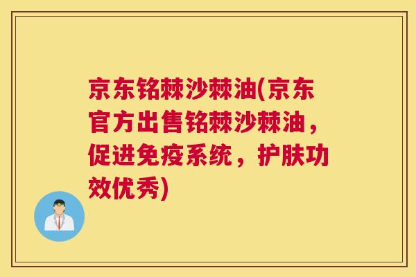 京东铭棘沙棘油(京东官方出售铭棘沙棘油,促进系统,护肤功效优秀) 京东铭棘沙棘油(京东官方出售铭棘沙棘油,促进系统,护肤功效优秀)