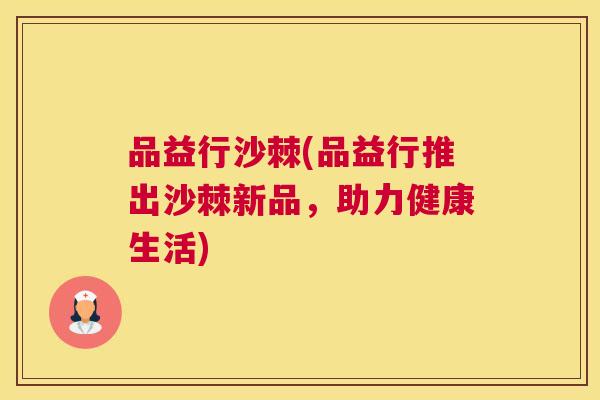品益行沙棘(品益行推出沙棘新品，助力健康生活)
