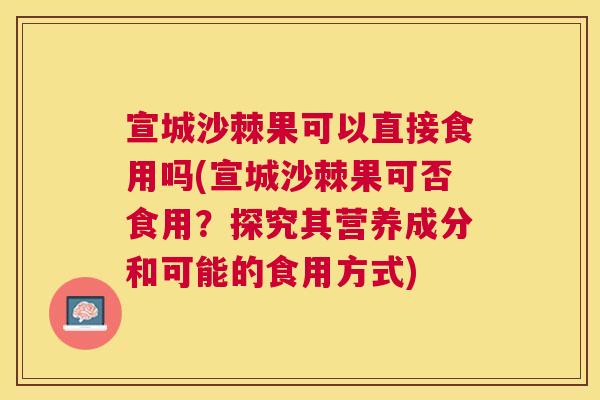 宣城沙棘果可以直接食用吗(宣城沙棘果可否食用？探究其营养成分和可能的食用方式)