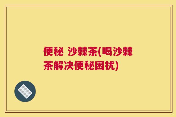  沙棘茶(喝沙棘茶解决困扰)