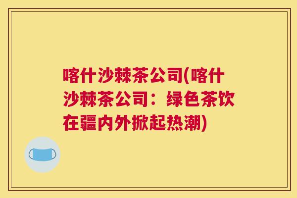 喀什沙棘茶公司(喀什沙棘茶公司：绿色茶饮在疆内外掀起热潮)