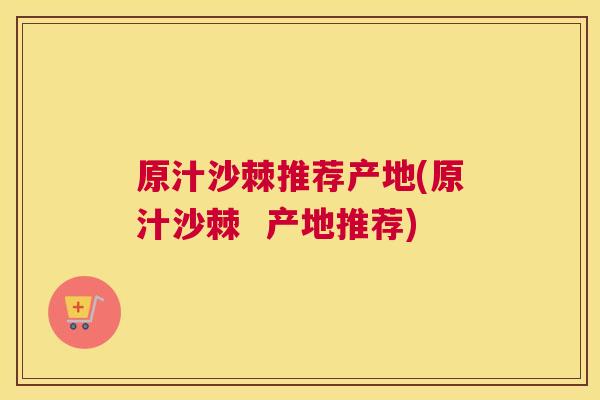 原汁沙棘推荐产地(原汁沙棘 产地推荐)