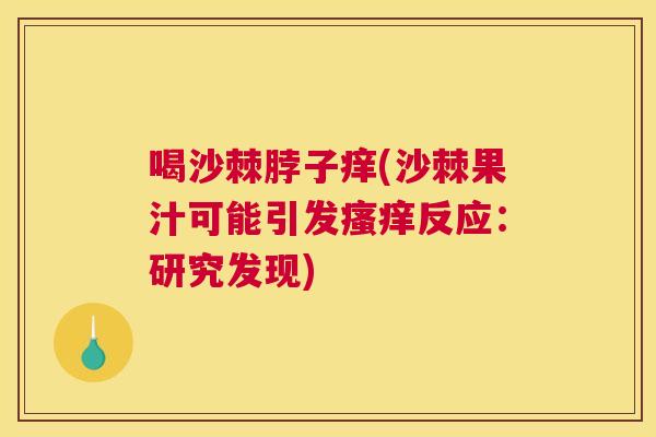喝沙棘脖子痒(沙棘果汁可能引发瘙痒反应：研究发现)