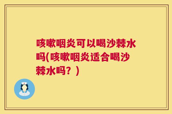 咳嗽咽炎可以喝沙棘水吗(咳嗽咽炎适合喝沙棘水吗？)