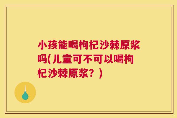 小孩能喝枸杞沙棘原浆吗(儿童可不可以喝枸杞沙棘原浆?) 小孩能喝枸杞沙棘原浆吗(儿童可不可以喝枸杞沙棘原浆?)