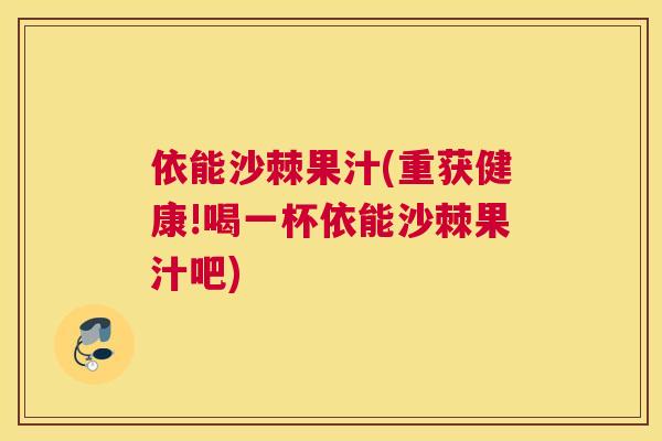依能沙棘果汁(重获健康!喝一杯依能沙棘果汁吧) 依能沙棘果汁(重获健康!喝一杯依能沙棘果汁吧)