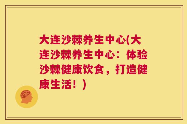 大连沙棘养生中心(大连沙棘养生中心：体验沙棘健康饮食，打造健康生活！)