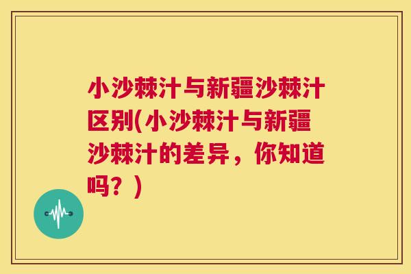 小沙棘汁与新疆沙棘汁区别(小沙棘汁与新疆沙棘汁的差异，你知道吗？)