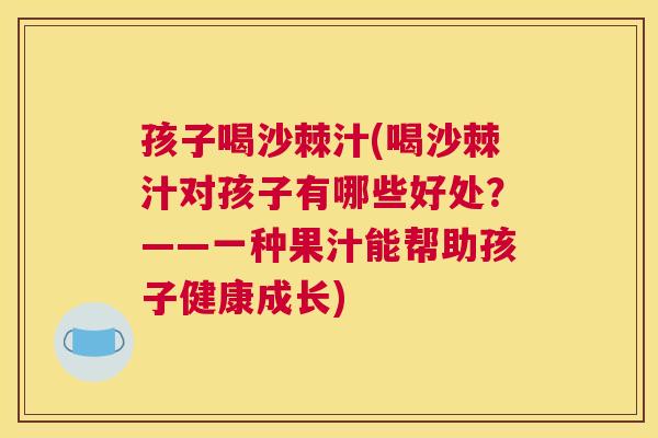孩子喝沙棘汁(喝沙棘汁对孩子有哪些好处？——一种果汁能帮助孩子健康成长)