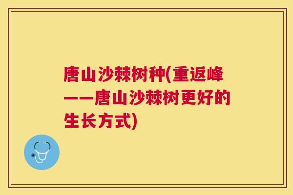 唐山沙棘树种(重返峰——唐山沙棘树更好的生长方式)