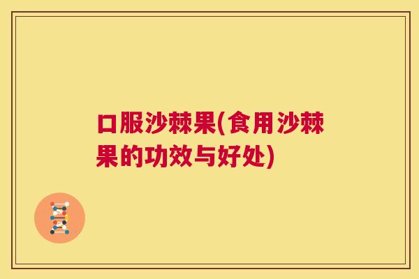 口服沙棘果(食用沙棘果的功效与好处)