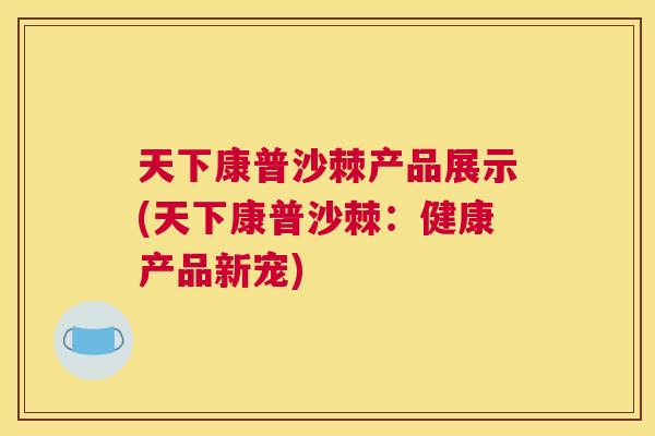 天下康普沙棘产品展示(天下康普沙棘:健康产品新宠) 天下康普沙棘产品展示(天下康普沙棘:健康产品新宠)