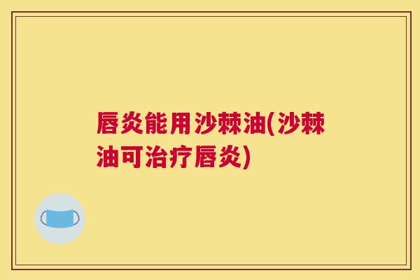 唇炎能用沙棘油(沙棘油可治疗唇炎)
