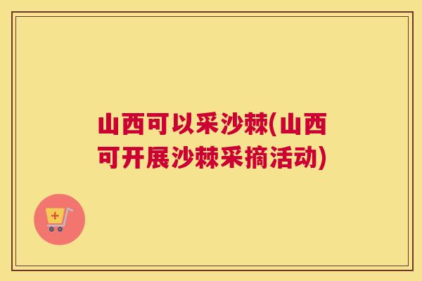 山西可以采沙棘(山西可开展沙棘采摘活动)