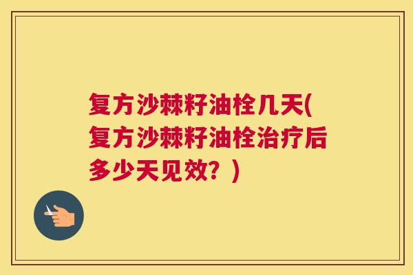 复方沙棘籽油栓几天(复方沙棘籽油栓治疗后多少天见效？)