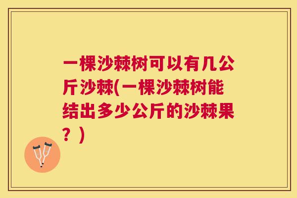 一棵沙棘树可以有几公斤沙棘(一棵沙棘树能结出多少公斤的沙棘果?)
