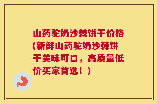 山药驼奶沙棘饼干价格(新鲜山药驼奶沙棘饼干美味可口,高质量低价买家首选!)