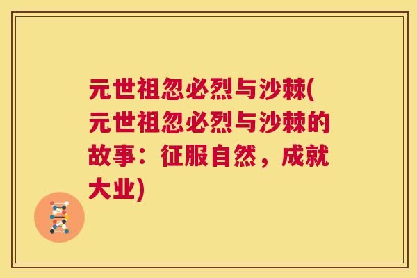 元世祖忽必烈与沙棘(元世祖忽必烈与沙棘的故事:征服自然,成就大业) 元世祖忽必烈与沙棘(元世祖忽必烈与沙棘的故事:征服自然,成就大业)