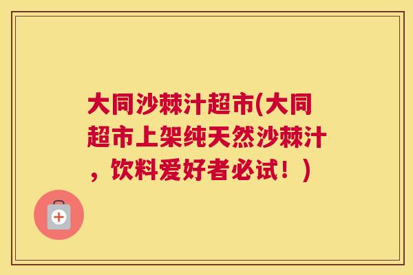 大同沙棘汁超市(大同超市上架纯天然沙棘汁，饮料爱好者必试！)