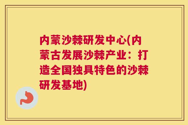 内蒙沙棘研发中心(内蒙古发展沙棘产业：打造全国独具特色的沙棘研发基地)