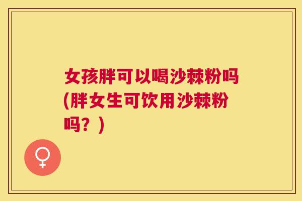 女孩胖可以喝沙棘粉吗(胖女生可饮用沙棘粉吗？)