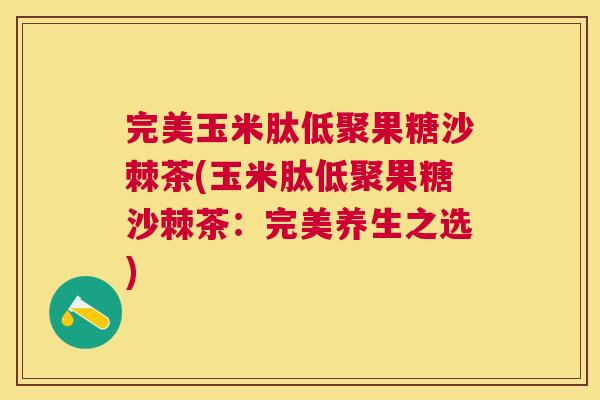 完美玉米肽低聚果糖沙棘茶(玉米肽低聚果糖沙棘茶：完美养生之选)