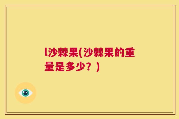 l沙棘果(沙棘果的重量是多少？)
