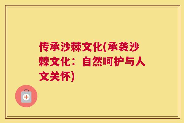 传承沙棘文化(承袭沙棘文化：自然呵护与人文关怀)