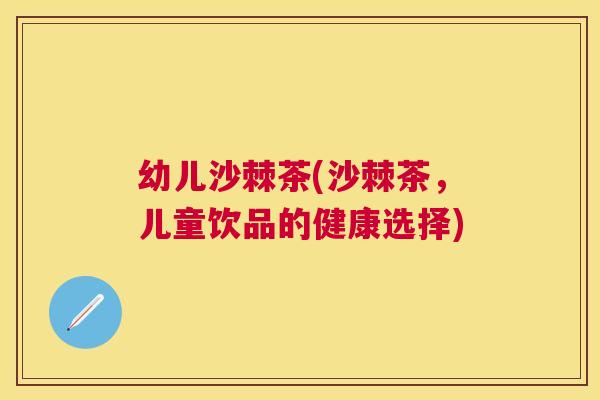 幼儿沙棘茶(沙棘茶，儿童饮品的健康选择)