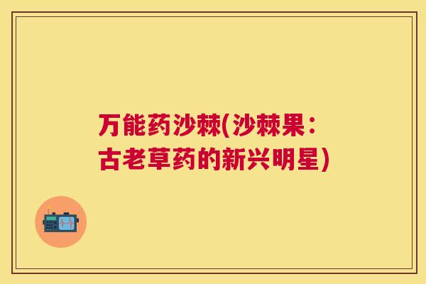 万能药沙棘(沙棘果：古老草药的新兴明星)