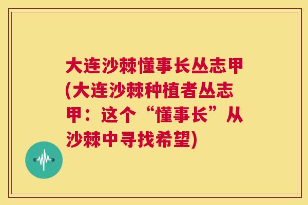 大连沙棘懂事长丛志甲(大连沙棘种植者丛志甲：这个“懂事长”从沙棘中寻找希望)