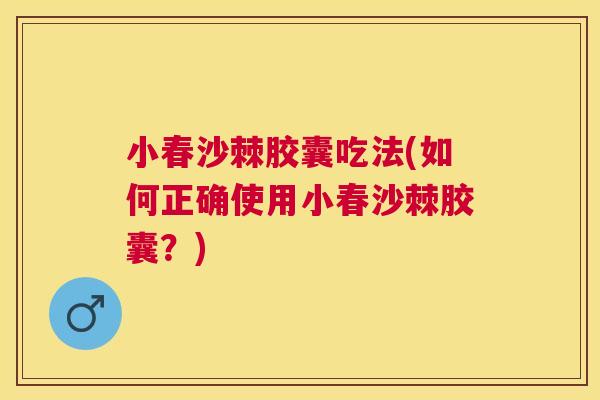 小春沙棘胶囊吃法(如何正确使用小春沙棘胶囊？)