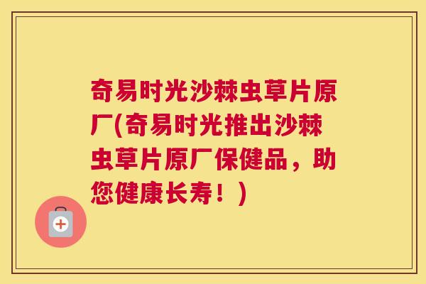 奇易时光沙棘虫草片原厂(奇易时光推出沙棘虫草片原厂保健品，助您健康长寿！)