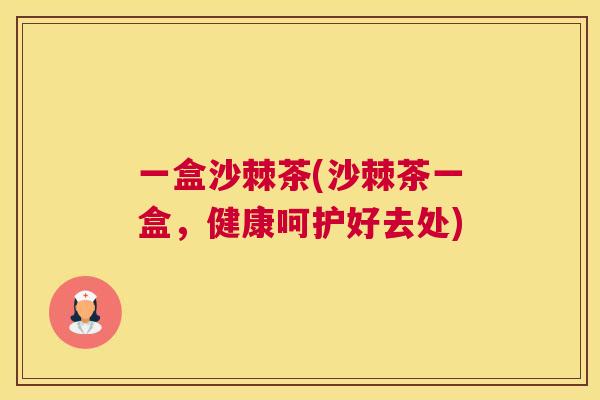 一盒沙棘茶(沙棘茶一盒，健康呵护好去处)