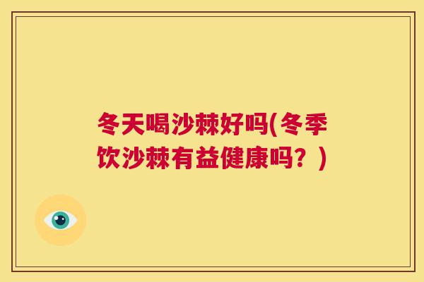 冬天喝沙棘好吗(冬季饮沙棘有益健康吗？)