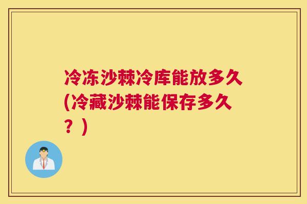 冷冻沙棘冷库能放多久(冷藏沙棘能保存多久？)