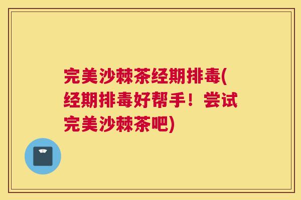 完美沙棘茶经期排毒(经期排毒好帮手！尝试完美沙棘茶吧)