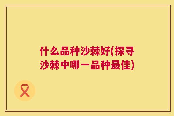 什么品种沙棘好(探寻沙棘中哪一品种最佳)